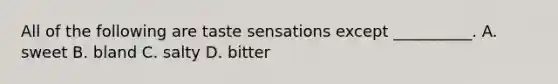 All of the following are taste sensations except __________. A. sweet B. bland C. salty D. bitter