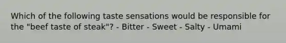 Which of the following <a href='https://www.questionai.com/knowledge/kv4OerAaEu-taste-sensation' class='anchor-knowledge'>taste sensation</a>s would be responsible for the "beef taste of steak"? - Bitter - Sweet - Salty - Umami