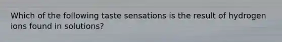 Which of the following taste sensations is the result of hydrogen ions found in solutions?