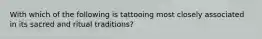 With which of the following is tattooing most closely associated in its sacred and ritual traditions?