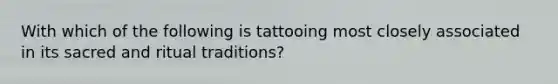 With which of the following is tattooing most closely associated in its sacred and ritual traditions?