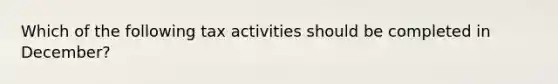 Which of the following tax activities should be completed in December?