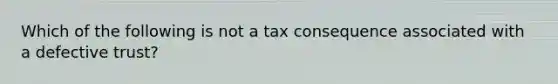 Which of the following is not a tax consequence associated with a defective trust?