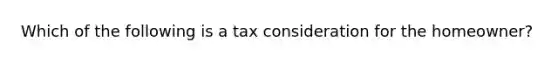 Which of the following is a tax consideration for the homeowner?