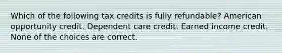 Which of the following tax credits is fully refundable? American opportunity credit. Dependent care credit. Earned income credit. None of the choices are correct.