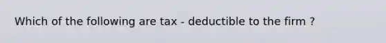 Which of the following are tax - deductible to the firm ?