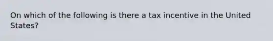 On which of the following is there a tax incentive in the United States?