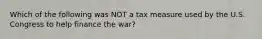 Which of the following was NOT a tax measure used by the U.S. Congress to help finance the war?