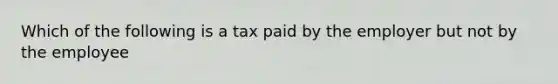 Which of the following is a tax paid by the employer but not by the employee