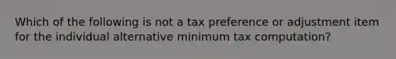 Which of the following is not a tax preference or adjustment item for the individual alternative minimum tax computation?