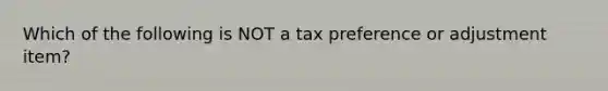 Which of the following is NOT a tax preference or adjustment item?