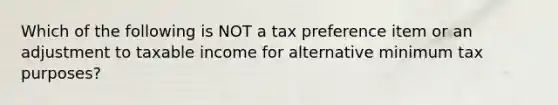 Which of the following is NOT a tax preference item or an adjustment to taxable income for alternative minimum tax purposes?