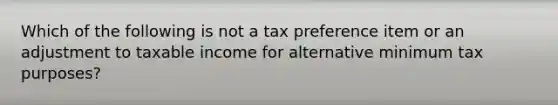 Which of the following is not a tax preference item or an adjustment to taxable income for alternative minimum tax purposes?