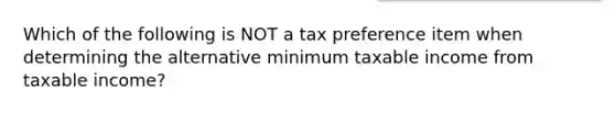 Which of the following is NOT a tax preference item when determining the alternative minimum taxable income from taxable income?