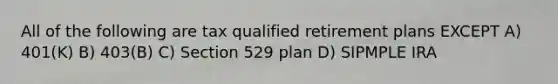 All of the following are tax qualified retirement plans EXCEPT A) 401(K) B) 403(B) C) Section 529 plan D) SIPMPLE IRA