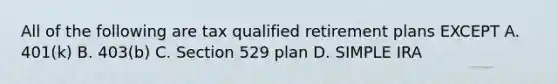 All of the following are tax qualified retirement plans EXCEPT A. 401(k) B. 403(b) C. Section 529 plan D. SIMPLE IRA