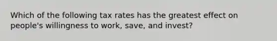 Which of the following tax rates has the greatest effect on​ people's willingness to​ work, save, and​ invest?