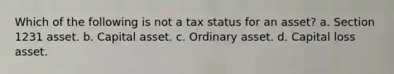 Which of the following is not a tax status for an asset? a. Section 1231 asset. b. Capital asset. c. Ordinary asset. d. Capital loss asset.