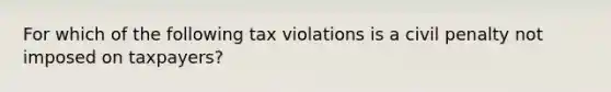 For which of the following tax violations is a civil penalty not imposed on taxpayers?