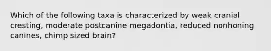 Which of the following taxa is characterized by weak cranial cresting, moderate postcanine megadontia, reduced nonhoning canines, chimp sized brain?