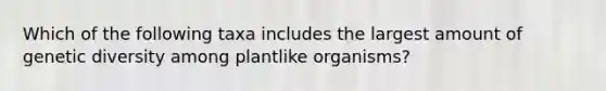 Which of the following taxa includes the largest amount of genetic diversity among plantlike organisms?