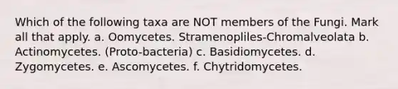 Which of the following taxa are NOT members of the Fungi. Mark all that apply. a. Oomycetes. Stramenopliles-Chromalveolata b. Actinomycetes. (Proto-bacteria) c. Basidiomycetes. d. Zygomycetes. e. Ascomycetes. f. Chytridomycetes.