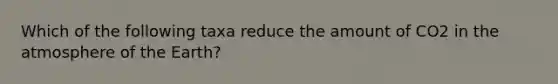 Which of the following taxa reduce the amount of CO2 in the atmosphere of the Earth?