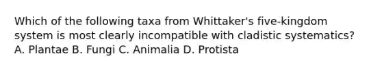 Which of the following taxa from Whittaker's five-kingdom system is most clearly incompatible with cladistic systematics? A. Plantae B. Fungi C. Animalia D. Protista