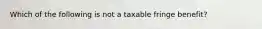 Which of the following is not a taxable fringe benefit?