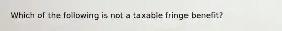 Which of the following is not a taxable fringe benefit?