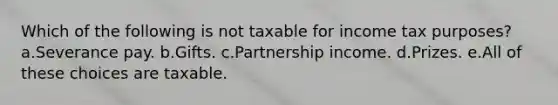 Which of the following is not taxable for income tax purposes? a.Severance pay. b.Gifts. c.Partnership income. d.Prizes. e.All of these choices are taxable.