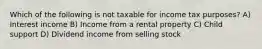 Which of the following is not taxable for income tax purposes? A) Interest income B) Income from a rental property C) Child support D) Dividend income from selling stock