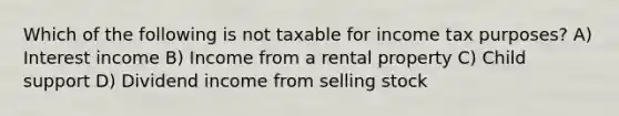 Which of the following is not taxable for income tax purposes? A) Interest income B) Income from a rental property C) Child support D) Dividend income from selling stock