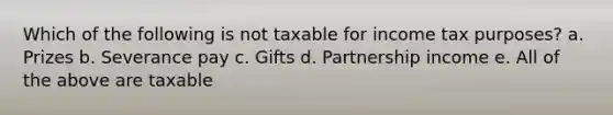 Which of the following is not taxable for income tax purposes? a. Prizes b. Severance pay c. Gifts d. Partnership income e. All of the above are taxable