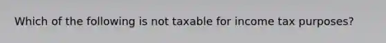 Which of the following is not taxable for income tax​ purposes?