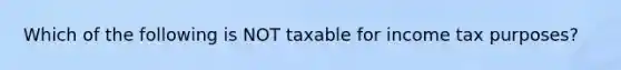 Which of the following is NOT taxable for income tax purposes?