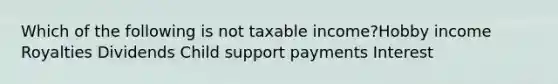 Which of the following is not taxable income?Hobby income Royalties Dividends Child support payments Interest