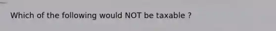 Which of the following would NOT be taxable ?