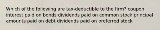 Which of the following are tax-deductible to the firm? coupon interest paid on bonds dividends paid on common stock principal amounts paid on debt dividends paid on preferred stock