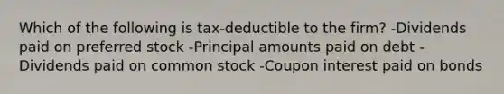 Which of the following is tax-deductible to the firm? -Dividends paid on preferred stock -Principal amounts paid on debt -Dividends paid on common stock -Coupon interest paid on bonds