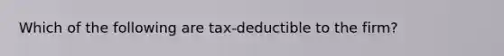 Which of the following are tax-deductible to the firm?