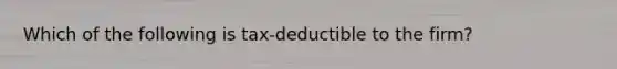 Which of the following is tax-deductible to the firm?