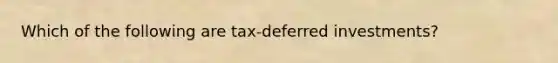 Which of the following are tax-deferred investments?