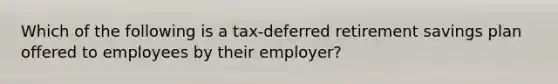 Which of the following is a tax-deferred retirement savings plan offered to employees by their employer?