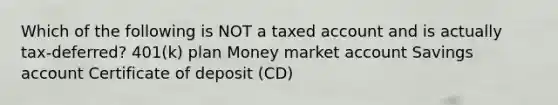 Which of the following is NOT a taxed account and is actually tax-deferred? 401(k) plan Money market account Savings account Certificate of deposit (CD)