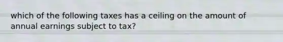 which of the following taxes has a ceiling on the amount of annual earnings subject to tax?