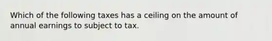 Which of the following taxes has a ceiling on the amount of annual earnings to subject to tax.