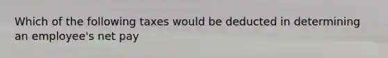 Which of the following taxes would be deducted in determining an employee's net pay