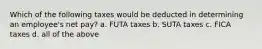 Which of the following taxes would be deducted in determining an employee's net pay? a. FUTA taxes b. SUTA taxes c. FICA taxes d. all of the above