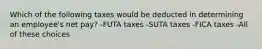 Which of the following taxes would be deducted in determining an employee's net pay? -FUTA taxes -SUTA taxes -FICA taxes -All of these choices